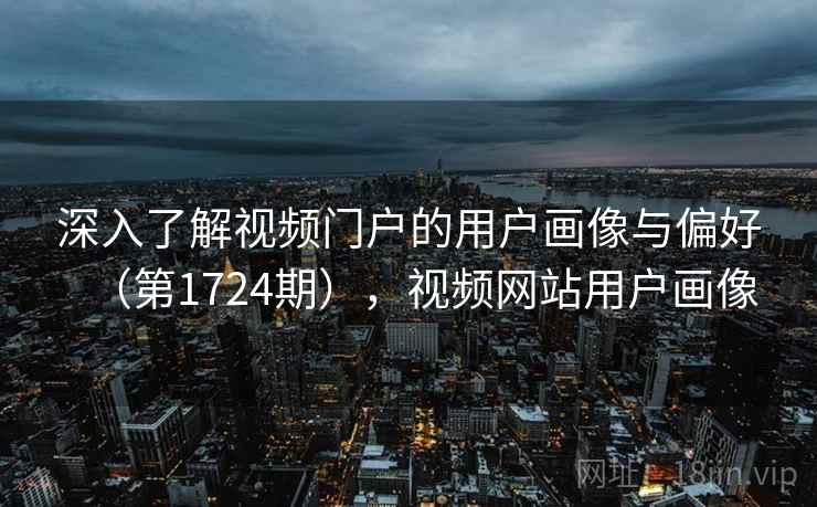 深入了解视频门户的用户画像与偏好（第1724期），视频网站用户画像