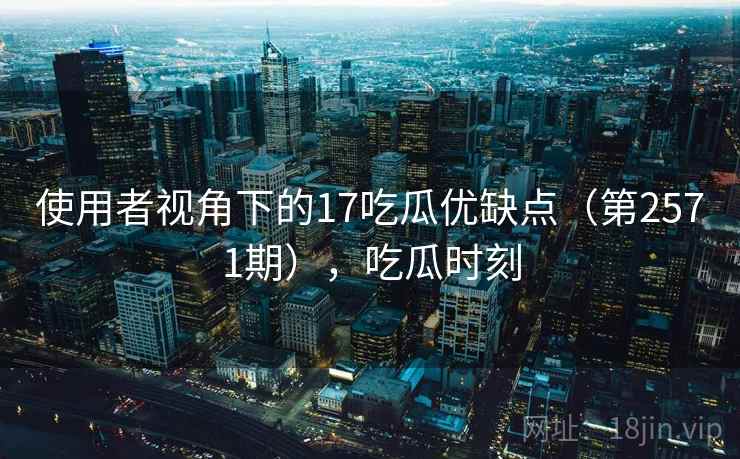 使用者视角下的17吃瓜优缺点（第2571期），吃瓜时刻