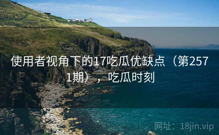 使用者视角下的17吃瓜优缺点（第2571期），吃瓜时刻