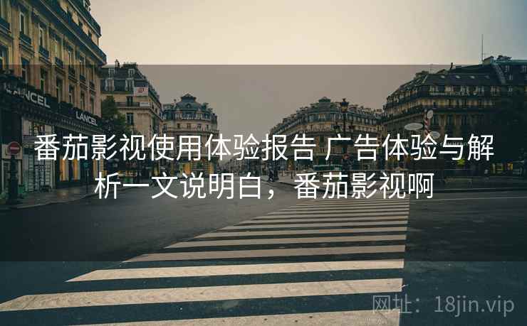 番茄影视使用体验报告 广告体验与解析一文说明白，番茄影视啊