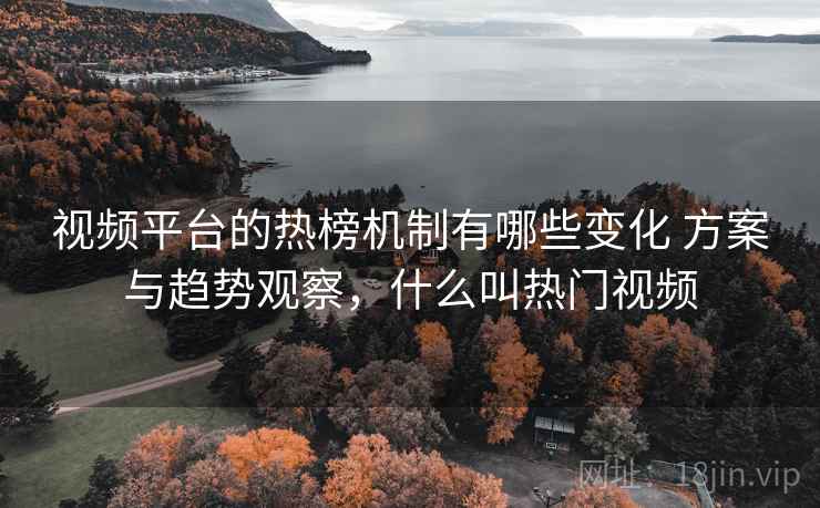 视频平台的热榜机制有哪些变化 方案与趋势观察，什么叫热门视频