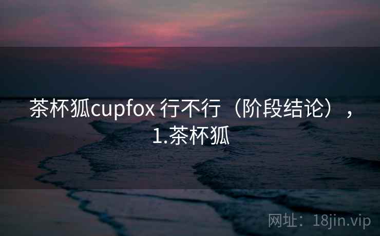 茶杯狐cupfox 行不行（阶段结论），1.茶杯狐