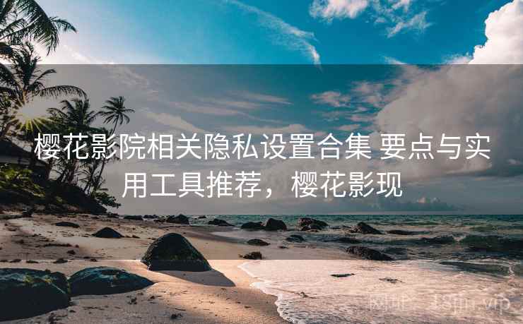 樱花影院相关隐私设置合集 要点与实用工具推荐，樱花影现