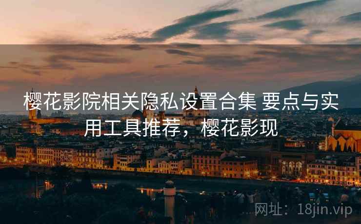 樱花影院相关隐私设置合集 要点与实用工具推荐，樱花影现