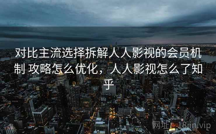 对比主流选择拆解人人影视的会员机制 攻略怎么优化，人人影视怎么了知乎