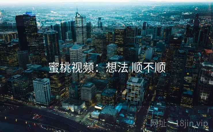 蜜桃视频：想法 顺不顺