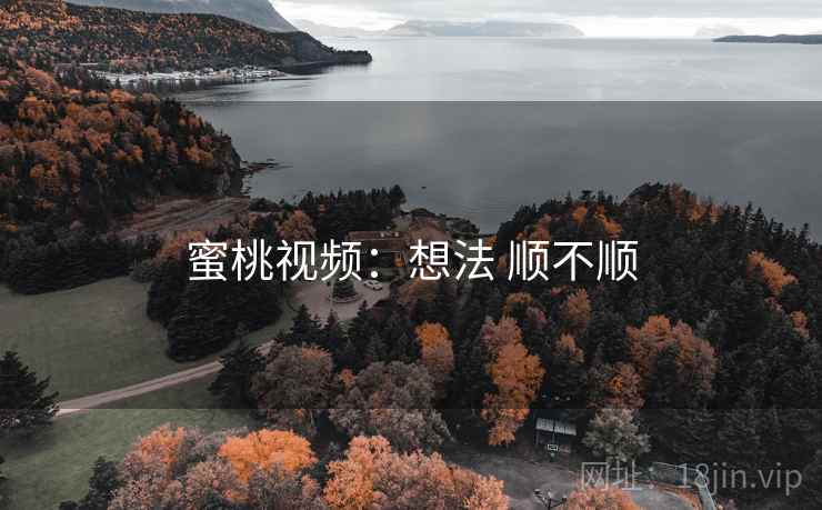 蜜桃视频：想法 顺不顺