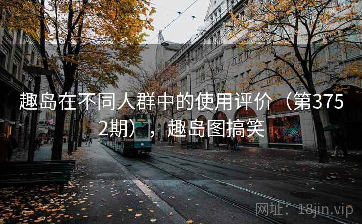 趣岛在不同人群中的使用评价（第3752期），趣岛图搞笑