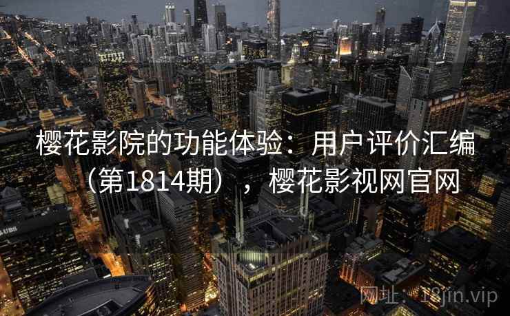 樱花影院的功能体验：用户评价汇编（第1814期），樱花影视网官网