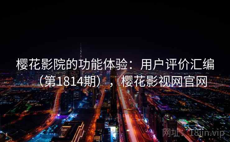 樱花影院的功能体验：用户评价汇编（第1814期），樱花影视网官网