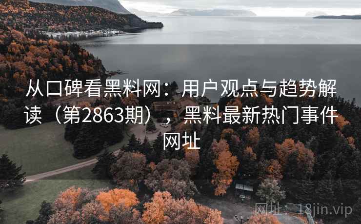 从口碑看黑料网：用户观点与趋势解读（第2863期），黑料最新热门事件网址