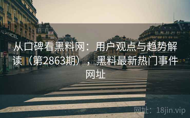 从口碑看黑料网：用户观点与趋势解读（第2863期），黑料最新热门事件网址