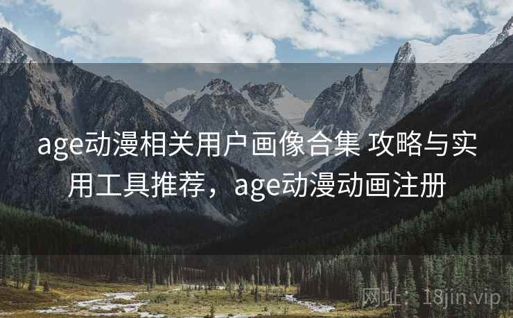 age动漫相关用户画像合集 攻略与实用工具推荐，age动漫动画注册