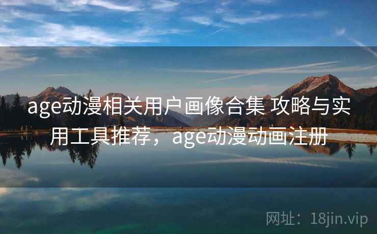 age动漫相关用户画像合集 攻略与实用工具推荐，age动漫动画注册