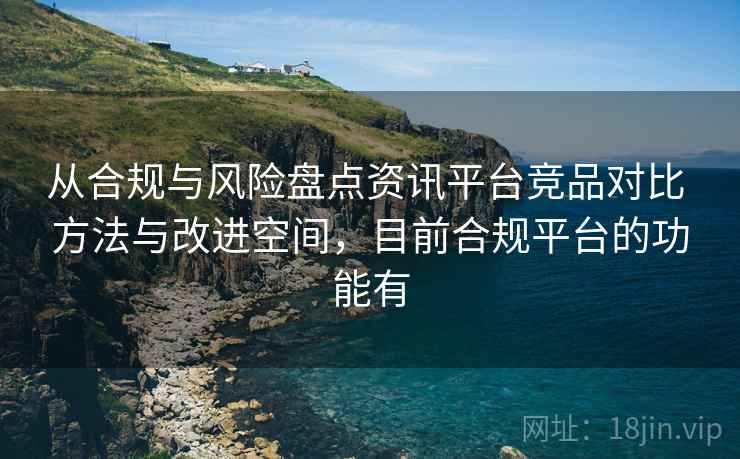 从合规与风险盘点资讯平台竞品对比 方法与改进空间，目前合规平台的功能有
