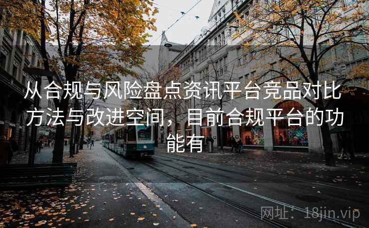 从合规与风险盘点资讯平台竞品对比 方法与改进空间，目前合规平台的功能有