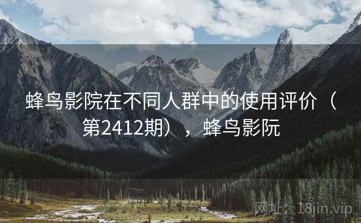 蜂鸟影院在不同人群中的使用评价（第2412期），蜂鸟影阮
