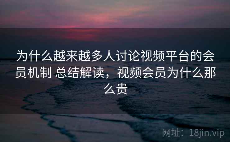 为什么越来越多人讨论视频平台的会员机制 总结解读，视频会员为什么那么贵