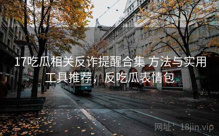 17吃瓜相关反诈提醒合集 方法与实用工具推荐，反吃瓜表情包