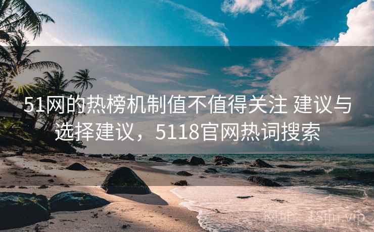 51网的热榜机制值不值得关注 建议与选择建议，5118官网热词搜索