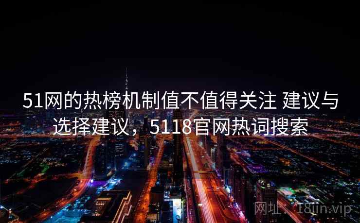 51网的热榜机制值不值得关注 建议与选择建议，5118官网热词搜索