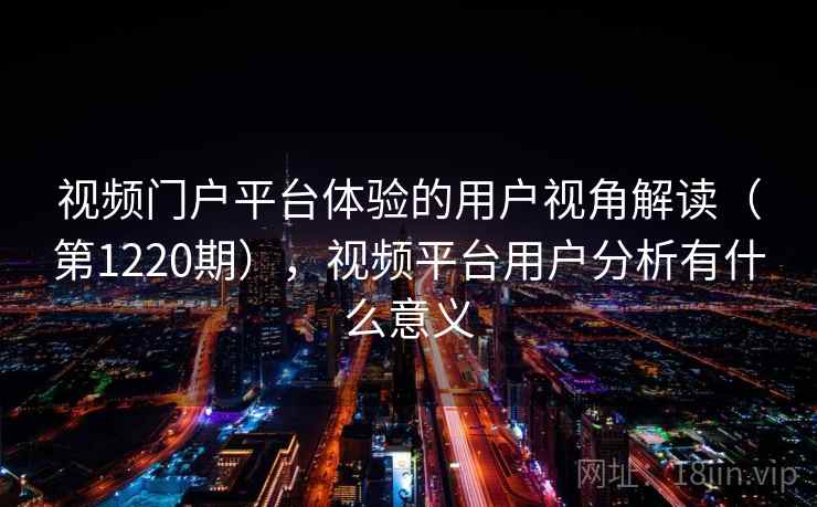 视频门户平台体验的用户视角解读（第1220期），视频平台用户分析有什么意义