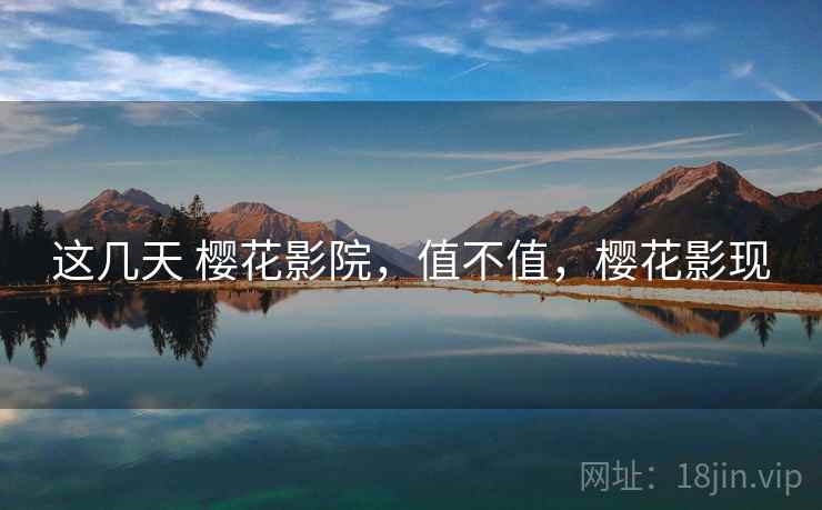 这几天 樱花影院，值不值，樱花影现