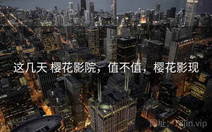 这几天 樱花影院，值不值，樱花影现