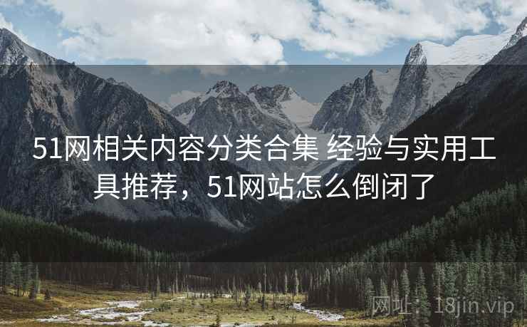51网相关内容分类合集 经验与实用工具推荐，51网站怎么倒闭了