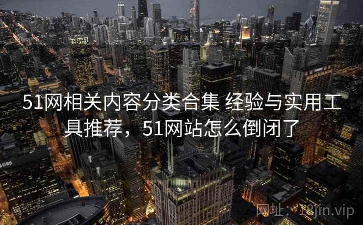 51网相关内容分类合集 经验与实用工具推荐，51网站怎么倒闭了
