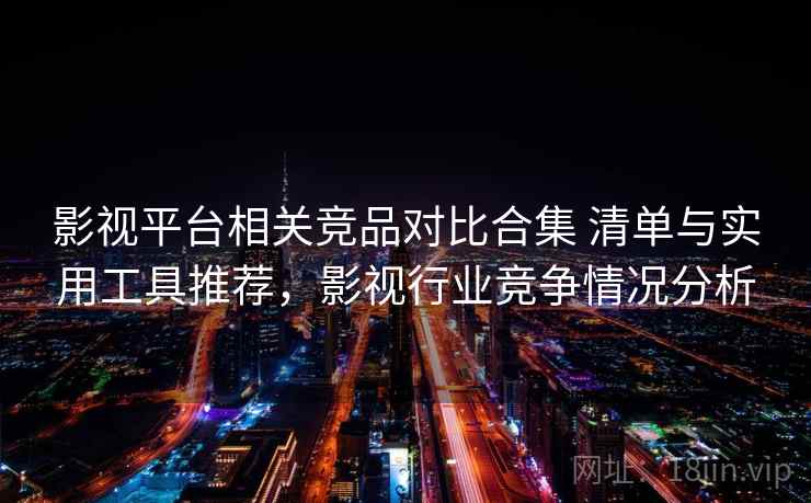 影视平台相关竞品对比合集 清单与实用工具推荐，影视行业竞争情况分析