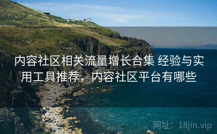 内容社区相关流量增长合集 经验与实用工具推荐，内容社区平台有哪些