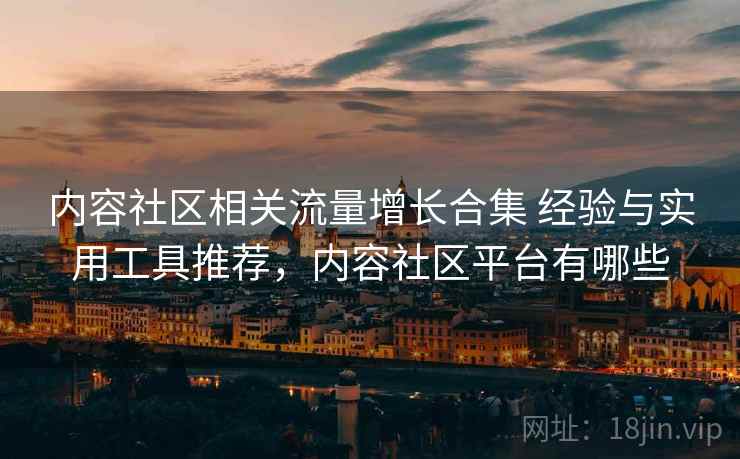 内容社区相关流量增长合集 经验与实用工具推荐，内容社区平台有哪些