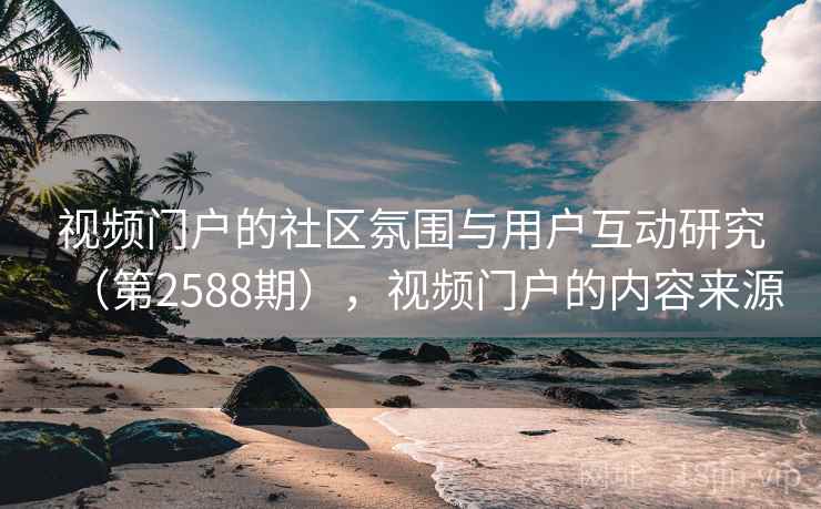 视频门户的社区氛围与用户互动研究（第2588期），视频门户的内容来源