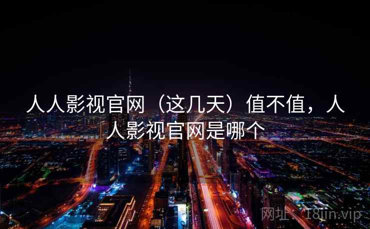 人人影视官网（这几天）值不值，人人影视官网是哪个