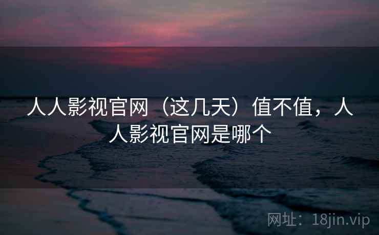 人人影视官网（这几天）值不值，人人影视官网是哪个