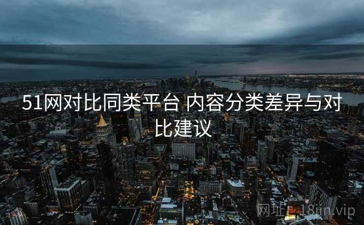 51网对比同类平台 内容分类差异与对比建议