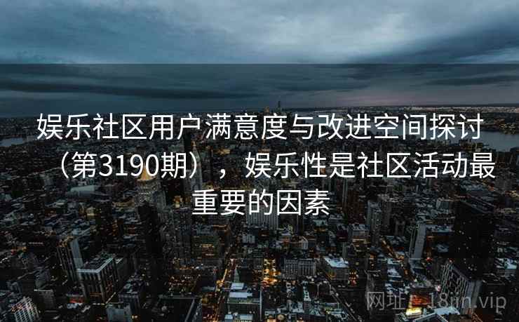 娱乐社区用户满意度与改进空间探讨（第3190期），娱乐性是社区活动最重要的因素