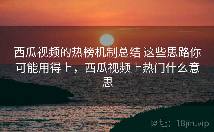 西瓜视频的热榜机制总结 这些思路你可能用得上，西瓜视频上热门什么意思