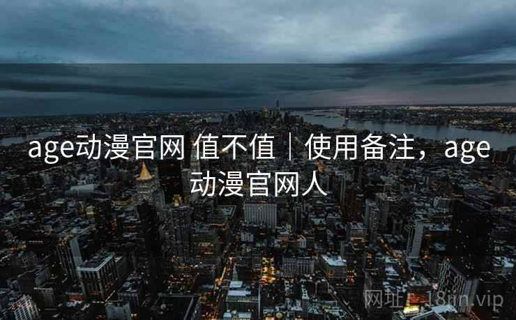 age动漫官网 值不值｜使用备注，age动漫官网人