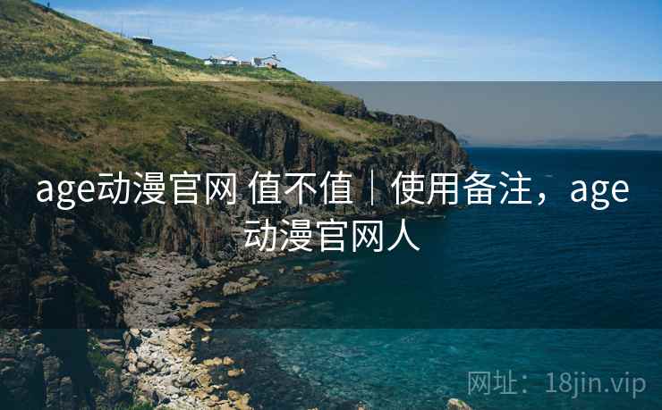 age动漫官网 值不值｜使用备注，age动漫官网人