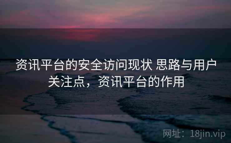 资讯平台的安全访问现状 思路与用户关注点，资讯平台的作用