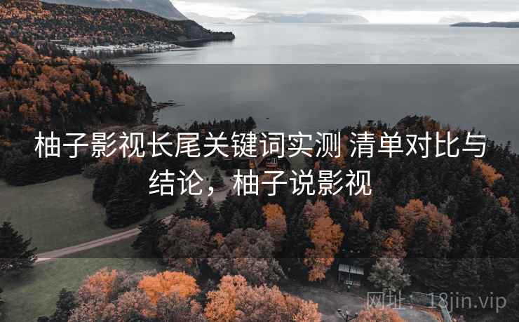 柚子影视长尾关键词实测 清单对比与结论，柚子说影视