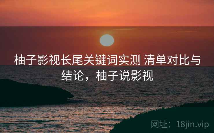 柚子影视长尾关键词实测 清单对比与结论，柚子说影视
