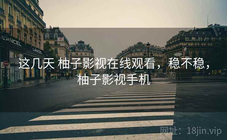 这几天 柚子影视在线观看，稳不稳，柚子影视手机