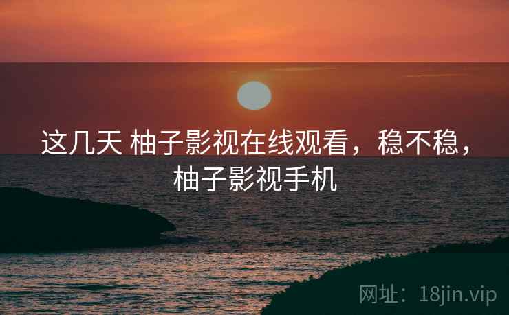 这几天 柚子影视在线观看，稳不稳，柚子影视手机