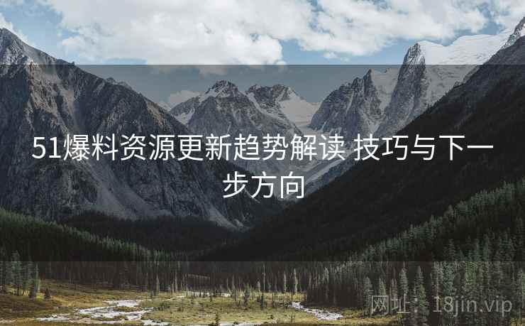 51爆料资源更新趋势解读 技巧与下一步方向