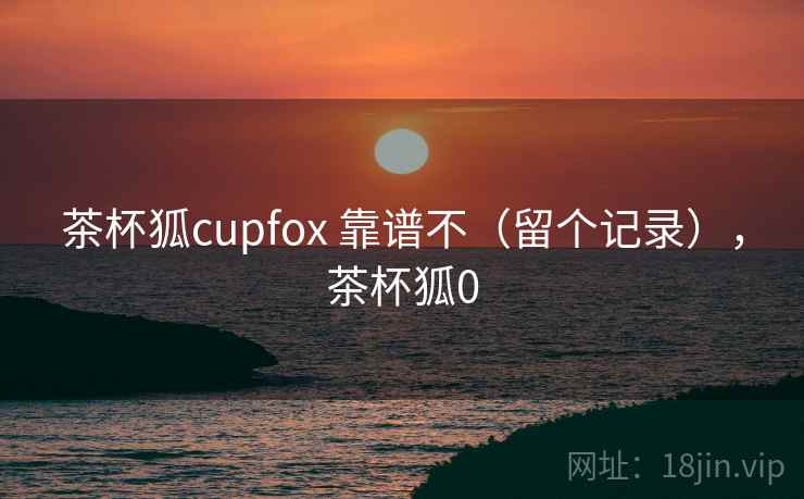 茶杯狐cupfox 靠谱不（留个记录），茶杯狐0