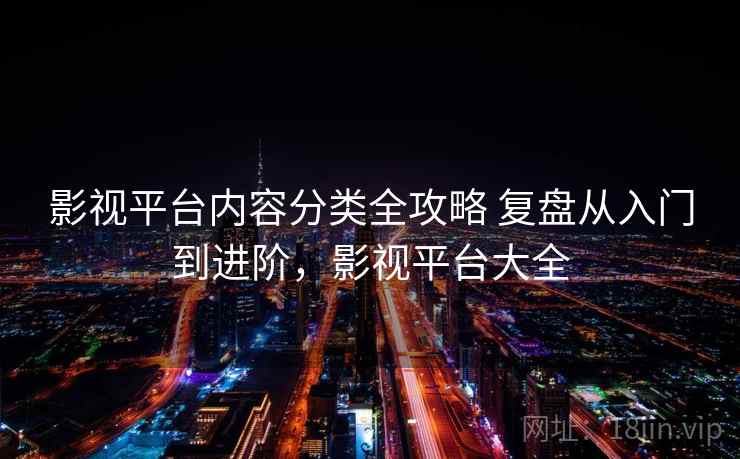 影视平台内容分类全攻略 复盘从入门到进阶，影视平台大全