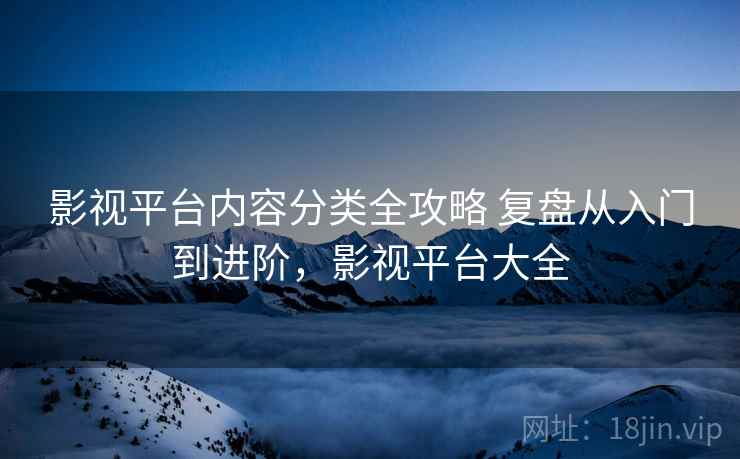 影视平台内容分类全攻略 复盘从入门到进阶，影视平台大全